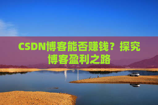 CSDN博客能否赚钱？探究博客盈利之路