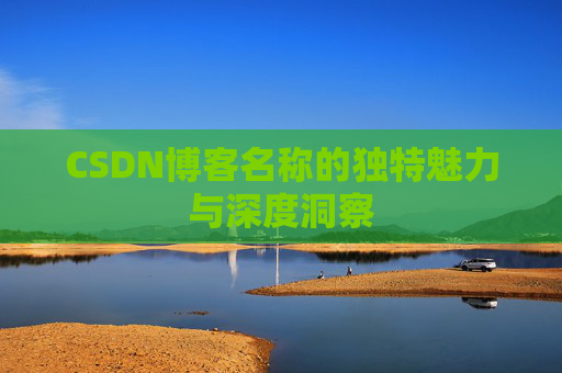 CSDN博客名称的独特魅力与深度洞察 CSDN博客名称的独特魅力与深度洞察
